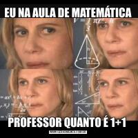 EU NA AULA DE MATEMÁTICAPROFESSOR QUANTO É 1+1 