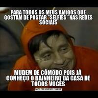 PARA TODOS OS MEUS AMIGOS QUE GOSTAM DE POSTAR "SELFIES "NAS REDES SOCIAISMUDEM DE CÔMODO POIS JÁ  CONHEÇO O BAINHEIRO DA CASA DE TODOS VOCÊS