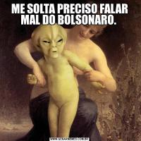 ME SOLTA PRECISO FALAR MAL DO BOLSONARO. 