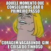 AQUELE MOMENTO QUE CONSEGUIMOS DAR O PRIMEIRO PASSOCORAGEM VAGABUNDO, GIM É COISA DO TINHOSO