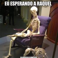 EU ESPERANDO A RAQUEL 