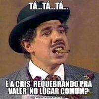 TÁ...TÁ...TÁ...É A CRIS  REQUEBRANDO PRÁ VALER  NO LUGAR COMUM?