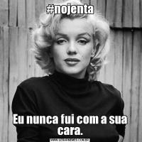 #nojentaEu nunca fui com a sua cara.