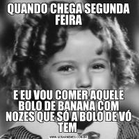 QUANDO CHEGA SEGUNDA FEIRAE EU VOU COMER AQUELE BOLO DE BANANA COM NOZES QUE SÓ A BOLO DE VÓ TEM 