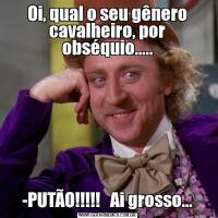 Oi, qual o seu gênero cavalheiro, por obséquio.....-PUTÃO!!!!!   Ai grosso...