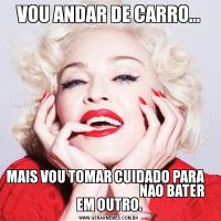 VOU ANDAR DE CARRO...MAIS VOU TOMAR CUIDADO PARA                                                     NAO BATER EM OUTRO.