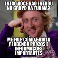 ENTÃO VOCÊ NÃO ENTROU NO GRUPO DA TURMA?ME FALE COMO É VIVER PERDENDO PRAZOS E INFORMAÇÕES IMPORTANTES