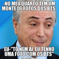 -NO MEU QUARTO TEM UM MONTE DE FOTOS DOS BTS EU-