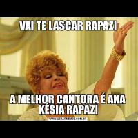 VAI TE LASCAR RAPAZ!A MELHOR CANTORA É ANA KÉSIA RAPAZ!