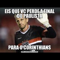 EIS QUE VC PERDE A FINAL DO PAULISTAPARA O CORINTHIANS