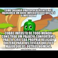 COMO ENGANAR UMA POPULAÇÃO INTEIRA? INAUGUREIE UM NOVO IMPÉRIO, DIGUEI QUE TU É O IMPERADORCOBRE IMPOSTO DE TODO MUNDO, CONSTRUA UM PALÁCIO CONFORTÁVEL PRA TU, CRIE SUA PRÓPRIA RELIGIÃO DO ZERO PARA JUSTIFICAR QUE TU É MAIOR QUE OS OUTROS HOMENS.