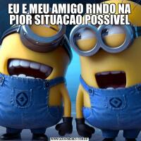 EU E MEU AMIGO RINDO NA PIOR SITUACAO POSSIVEL