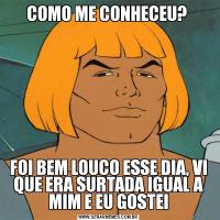 COMO ME CONHECEU? FOI BEM LOUCO ESSE DIA, VI QUE ERA SURTADA IGUAL A MIM E EU GOSTEI