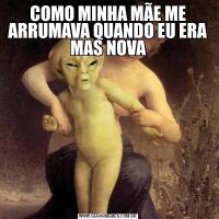 COMO MINHA MÃE ME ARRUMAVA QUANDO EU ERA MAS NOVA