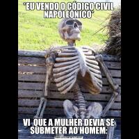 *EU VENDO O CÓDIGO CIVIL NAPOLEÔNICO*VI  QUE A MULHER DEVIA SE SUBMETER AO HOMEM: