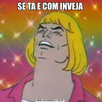 SE TA E COM INVEJA
