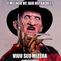 É MELHOR VC JAIR VOTANDO 17VIUU SEU MIZÉRA