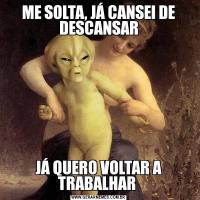 ME SOLTA, JÁ CANSEI DE DESCANSARJÁ QUERO VOLTAR A TRABALHAR 