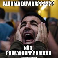 ALGUMA DÚVIDA??????NÃO, PORFAVORRRRRR!!!!!!!