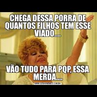 CHEGA DESSA PORRA DE QUANTOS FILHOS TEM ESSE VIADO....VÃO TUDO PARA PQP, ESSA MERDA....