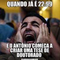 QUANDO JÁ É 22:99E O ANTÔNIO COMEÇA A CRIAR UMA TESE DE DOUTORADO 