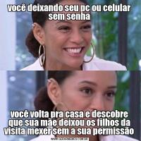 você deixando seu pc ou celular sem senhavocê volta pra casa e descobre que sua mãe deixou os filhos da visita mexer sem a sua permissão