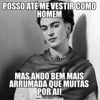 POSSO ATÉ ME VESTIR COMO HOMEMMAS ANDO BEM MAIS ARRUMADA QUE MUITAS POR AI!