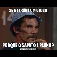 SE A TERRA É UM GLOBOPORQUE O SAPATO É PLANO?