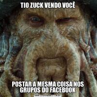 TIO ZUCK VENDO VOCÊPOSTAR A MESMA COISA NOS GRUPOS DO FACEBOOK
