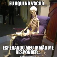EU AQUI NO VÁCUO...ESPERANDO MEU IRMÃO ME RESPONDER...