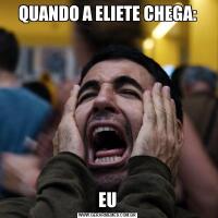 QUANDO A ELIETE CHEGA:EU