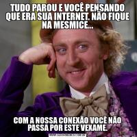 TUDO PAROU E VOCÊ PENSANDO QUE ERA SUA INTERNET. NÃO FIQUE NA MESMICE...COM A NOSSA CONEXÃO VOCÊ NÃO PASSA POR ESTE VEXAME.