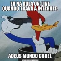 EU NA AULA ON-LINE QUANDO TRAVA A INTERNET:ADEUS MUNDO CRUEL