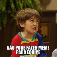 NÃO PODE FAZER MEME PARA EQUIPE