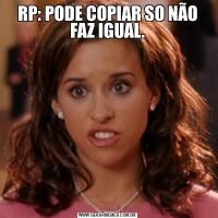 RP: PODE COPIAR SO NÃO FAZ IGUAL.