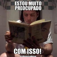 ESTOU MUITO PREOCUPADOCOM ISSO! 