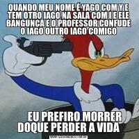 QUANDO MEU NOME É YAGO COM Y E TEM OTRO IAGO NA SALA COM I E ELE BANGUNÇA E O PROFESSOR CONFUDE O IAGO OUTRO IAGO COMIGO      EU PREFIRO MORRER DOQUE PERDER A VIDA