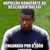 NAPOLEÃO BONAPARTE AO DESCOBRIR QUE FOIENGANADO POR D.JOÃO 
