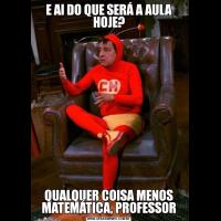 E AI DO QUE SERÁ A AULA HOJE?QUALQUER COISA MENOS MATEMÁTICA, PROFESSOR