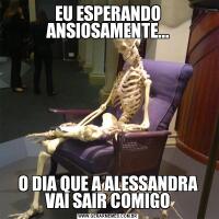 EU ESPERANDO ANSIOSAMENTE...O DIA QUE A ALESSANDRA VAI SAIR COMIGO
