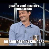 QUANDO VOCÊ COMECA A TRABALHARDO CONFORTO NA SUA CASA