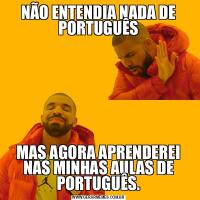 NÃO ENTENDIA NADA DE PORTUGUÊSMAS AGORA APRENDEREI NAS MINHAS AULAS DE PORTUGUÊS.