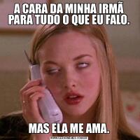 A CARA DA MINHA IRMÃ PARA TUDO O QUE EU FALO.MAS ELA ME AMA.