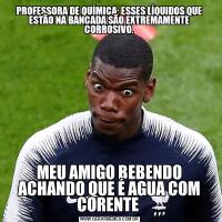 PROFESSORA DE QUÍMICA: ESSES LÍQUIDOS QUE ESTÃO NA BANCADA SÃO EXTREMAMENTE CORROSIVO.MEU AMIGO BEBENDO ACHANDO QUE É AGUA COM CORENTE 