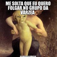 ME SOLTA QUE EU QUERO FOLGAR NO GRUPO DA VÁRZEA 