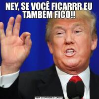 NEY, SE VOCÊ FICARRR EU TAMBÉM FICO!!