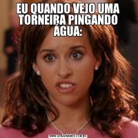 EU QUANDO VEJO UMA TORNEIRA PINGANDO ÁGUA: