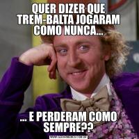QUER DIZER QUE TREM-BALTA JOGARAM COMO NUNCA...... E PERDERAM COMO SEMPRE??