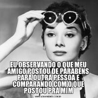 EU OBSERVANDO O QUE MEU AMIGO POSTOU DE PARABÉNS PARA OUTRA PESSOA E COMPARANDO COM O QUE POSTOU PRA MIM