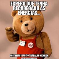 ESPERO QUE TENHA RECAREGADO AS ENERGIAS...POIS TEMOS MUITO TRABALHO KKKKKK